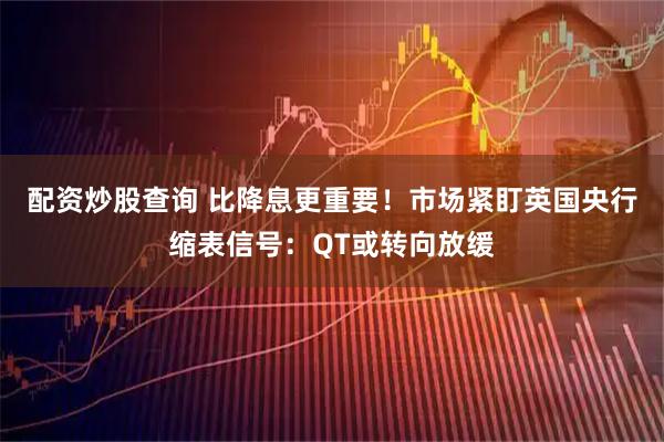 配资炒股查询 比降息更重要！市场紧盯英国央行缩表信号：QT或转向放缓