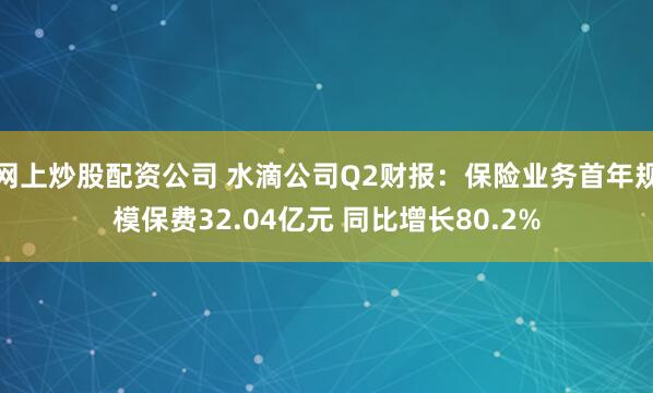 网上炒股配资公司 水滴公司Q2财报：保险业务首年规模保费32.04亿元 同比增长80.2%