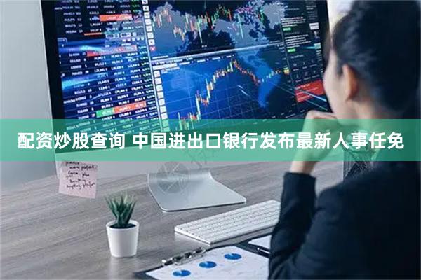 配资炒股查询 中国进出口银行发布最新人事任免