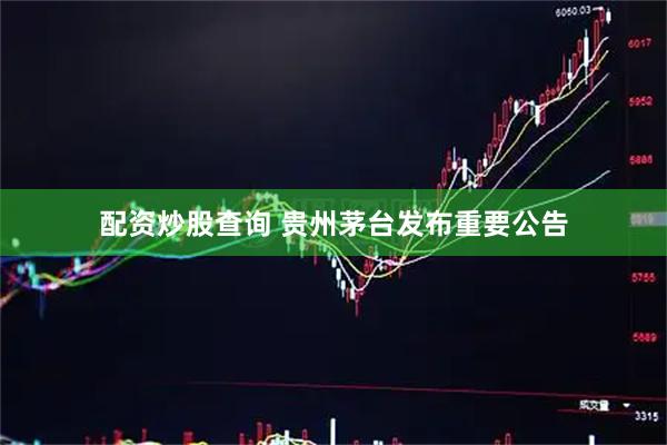 配资炒股查询 贵州茅台发布重要公告