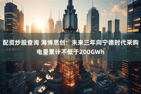 配资炒股查询 海博思创：未来三年向宁德时代采购电量累计不低于200GWh