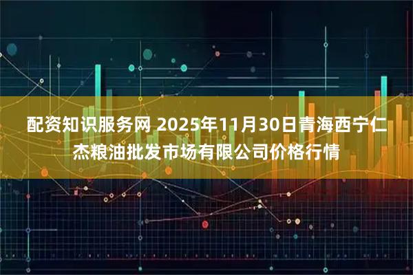 配资知识服务网 2025年11月30日青海西宁仁杰粮油批发市场有限公司价格行情