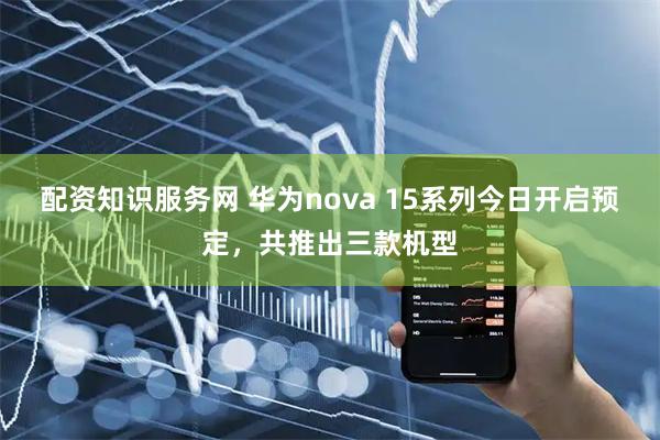 配资知识服务网 华为nova 15系列今日开启预定，共推出三款机型