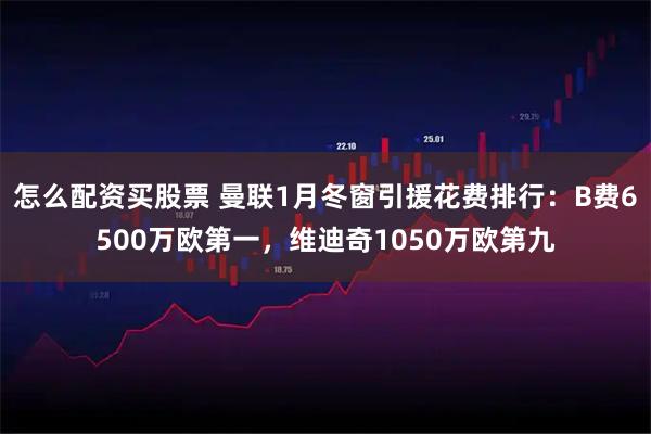 怎么配资买股票 曼联1月冬窗引援花费排行：B费6500万欧第一，维迪奇1050万欧第九