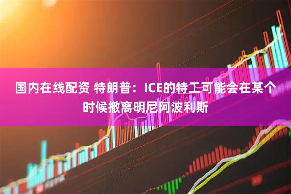 国内在线配资 特朗普：ICE的特工可能会在某个时候撤离明尼阿波利斯
