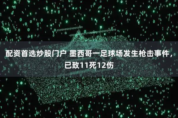 配资首选炒股门户 墨西哥一足球场发生枪击事件，已致11死12伤
