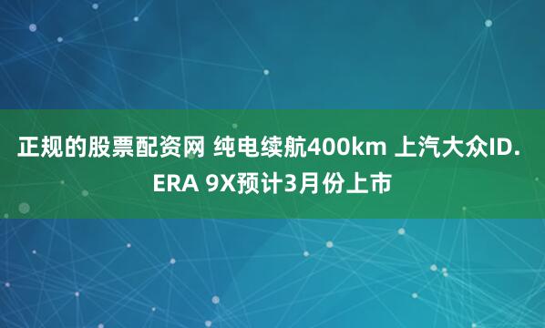 正规的股票配资网 纯电续航400km 上汽大众ID. ERA 9X预计3月份上市