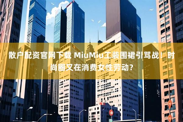 散户配资官网下载 MiuMiu工装围裙引骂战！时尚圈又在消费女性劳动？