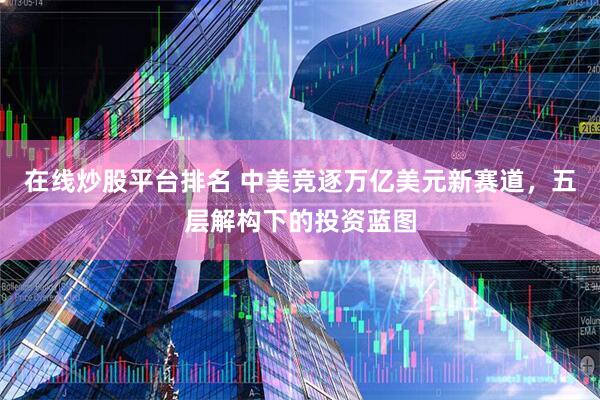 在线炒股平台排名 中美竞逐万亿美元新赛道，五层解构下的投资蓝图