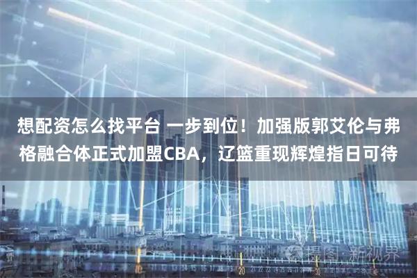 想配资怎么找平台 一步到位！加强版郭艾伦与弗格融合体正式加盟CBA，辽篮重现辉煌指日可待