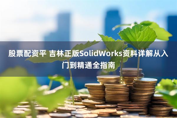股票配资平 吉林正版SolidWorks资料详解从入门到精通全指南