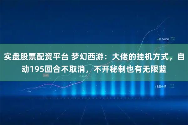 实盘股票配资平台 梦幻西游：大佬的挂机方式，自动195回合不取消，不开秘制也有无限蓝