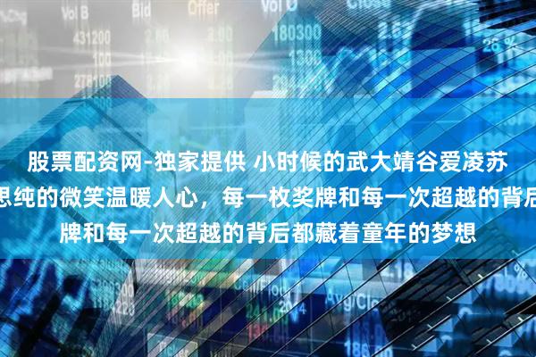 股票配资网-独家提供 小时候的武大靖谷爱凌苏翊鸣有点可爱，马思纯的微笑温暖人心，每一枚奖牌和每一次超越的背后都藏着童年的梦想