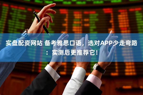 实盘配资网站 备考雅思口语，选对APP少走弯路：实测后更推荐它！