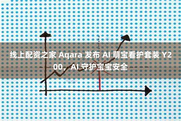 线上配资之家 Aqara 发布 AI 萌宝看护套装 Y200，AI 守护宝宝安全