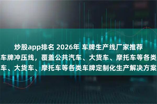 炒股app排名 2026年 车牌生产线厂家推荐：全自动/半自动/新能源车牌冲压线，覆盖公共汽车、大货车、摩托车等各类车牌定制化生产解决方案