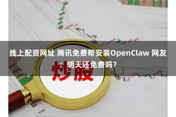 线上配资网址 腾讯免费帮安装OpenClaw 网友：明天还免费吗？