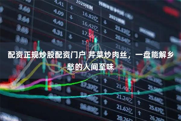 配资正规炒股配资门户 芹菜炒肉丝，一盘能解乡愁的人间至味