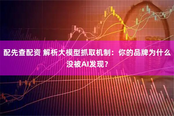 配先查配资 解析大模型抓取机制：你的品牌为什么没被AI发现？