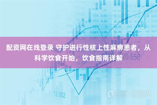 配资网在线登录 守护进行性核上性麻痹患者，从科学饮食开始，饮食指南详解